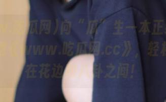 向“瓜”生一本正经告别，下载《www.吃瓜网.cc》，轻松游走在花边和八卦之间！