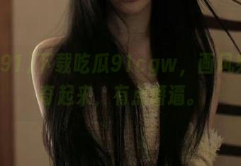 下载吃瓜91cgw，画风突然清奇起来，有点懵逼。