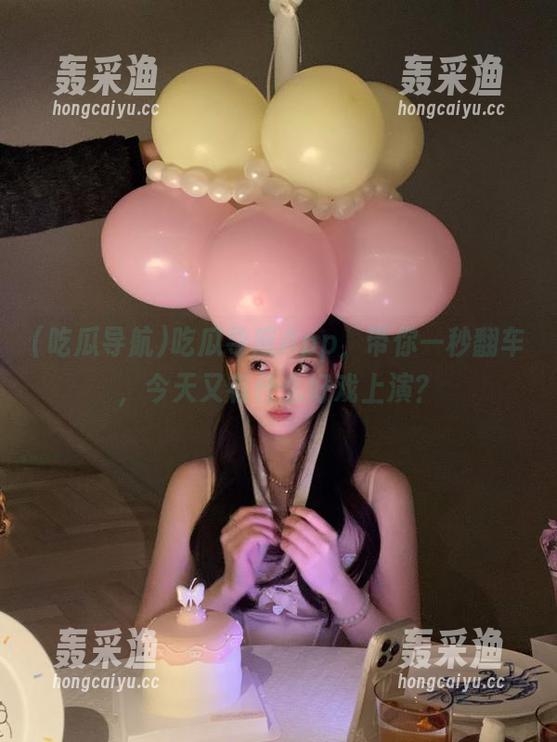 吃瓜导航App,带你一秒翻车,今天又有什么好戏上演? 吃瓜导航App,带你一秒翻车,今天又有什么好戏上演?