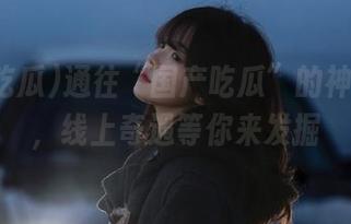 通往“国产吃瓜”的神奇线路，线上奇遇等你来发掘