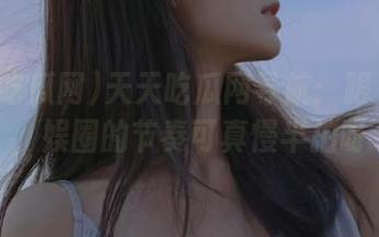 天天吃瓜网导航：跟上热度，娱圈的节奏可真慢半拍呀