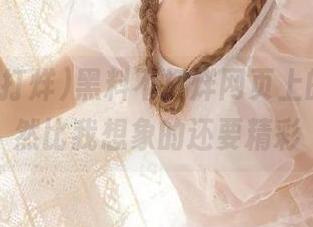 黑料不打烊网页上的瓜，居然比我想象的还要精彩