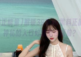 解锁399.su黑料正能量，神秘的入口好像就在眼前？