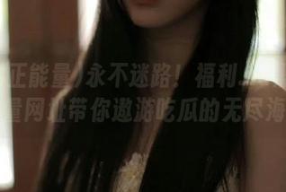 永不迷路！福利.su黑料正能量网址带你遨游吃瓜的无尽海洋